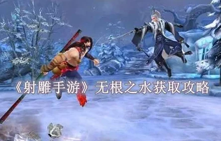 探索射雕手游:无根之水隐秘藏身之地与获取攻略全揭秘 探索射雕手游:无根之水隐秘藏身之地与获取攻略全揭秘