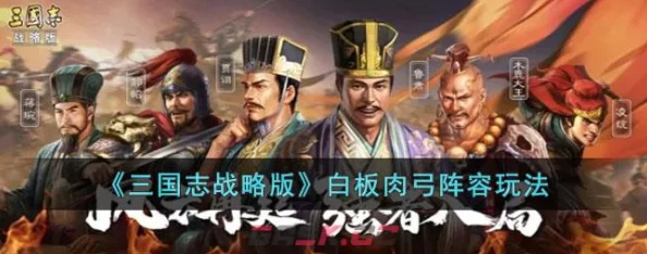 三国志战略版:白板肉弓极致防御构建策略,无惧挑战的肉盾阵容搭配指南 三国志战略版:白板肉弓极致防御构建策略,无惧挑战的肉盾阵容搭配指南